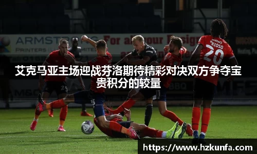 艾克马亚主场迎战芬洛期待精彩对决双方争夺宝贵积分的较量