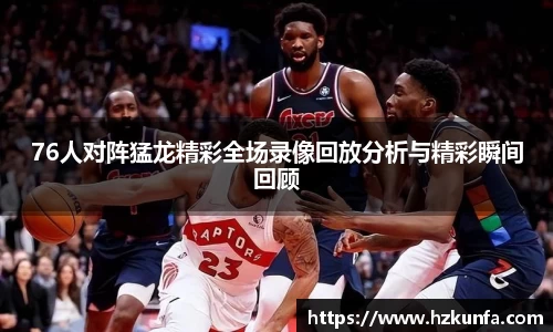 76人对阵猛龙精彩全场录像回放分析与精彩瞬间回顾